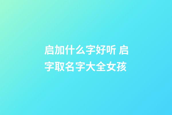 启加什么字好听 启字取名字大全女孩
